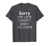 Sorry I'm Late I Didn't Want To Come Funny Sarcastic T Shirt