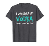 I Wonder If Vodka TShirt. Funny Drinking Alcohol Gift Tee