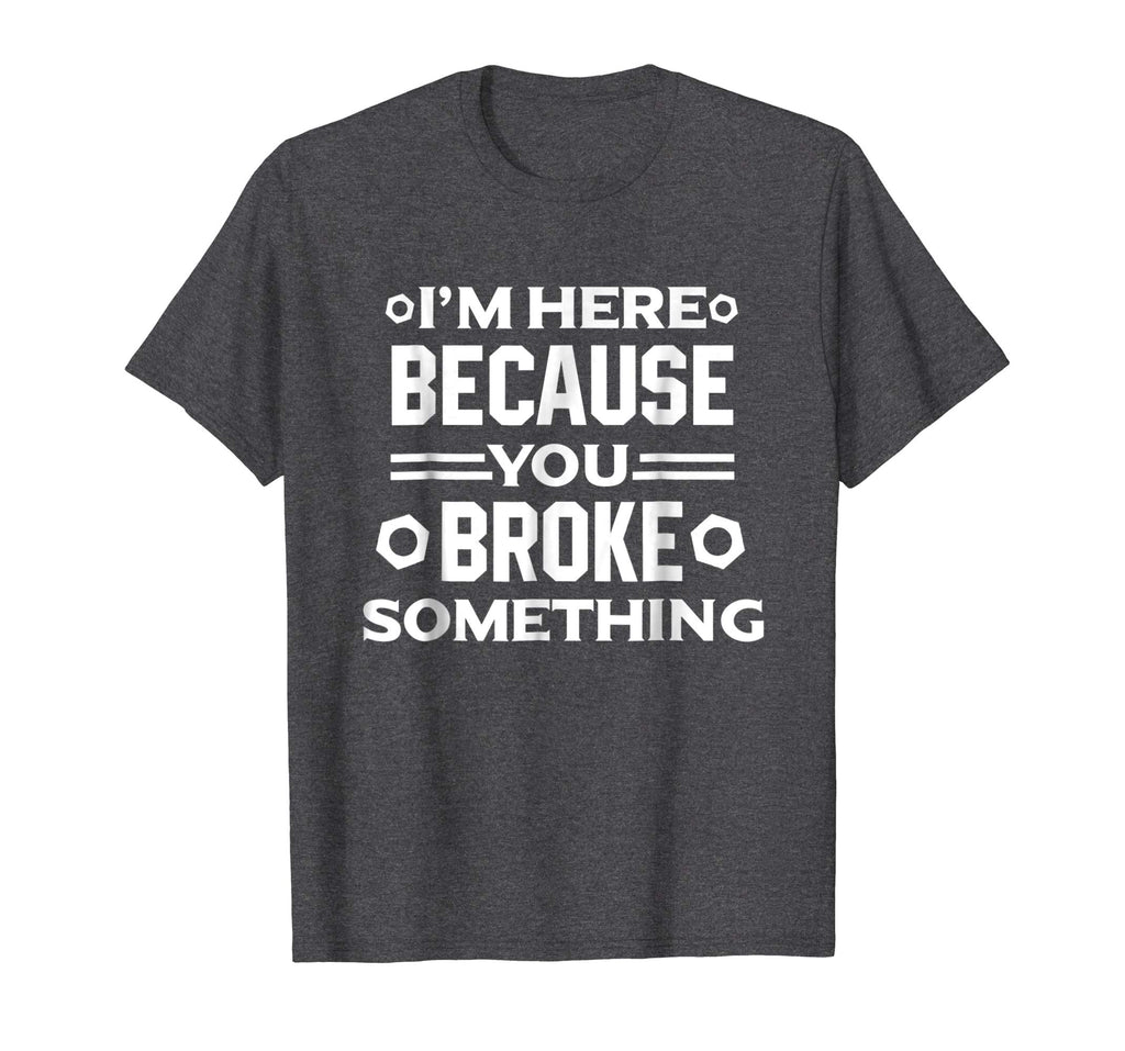 I'm Here Because You Broke Something Funny Handyman T-Shirt