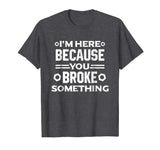 I'm Here Because You Broke Something Funny Handyman T-Shirt
