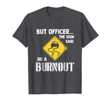 But Officer the Sign Said Do a Burnout - Funny Car T-Shirt