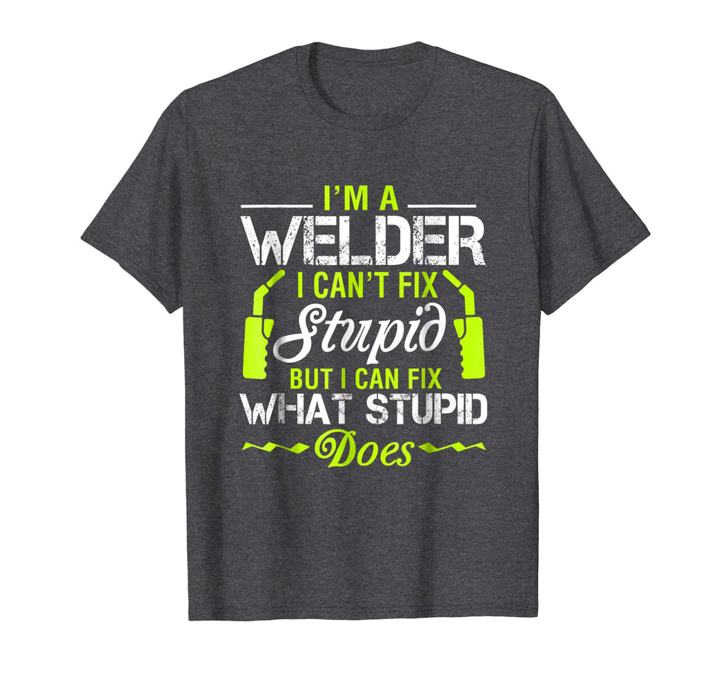 I'm A Welder I Can't Fix Stupid T-Shirt Funny Welding Tee