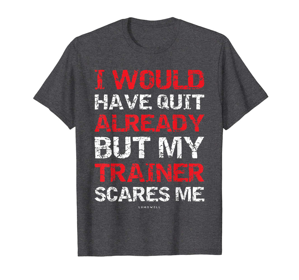 I Would Have Quit My Trainer Scares Me Funny Gym Shirts