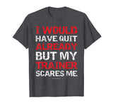 I Would Have Quit My Trainer Scares Me Funny Gym Shirts
