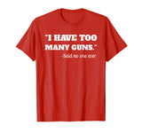 I Have To Many Guns - Funny Gun Lover Range T Shirt