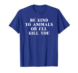 Be Kind To Animals Or I'll Kill You Funny Pet Saying T Shirt