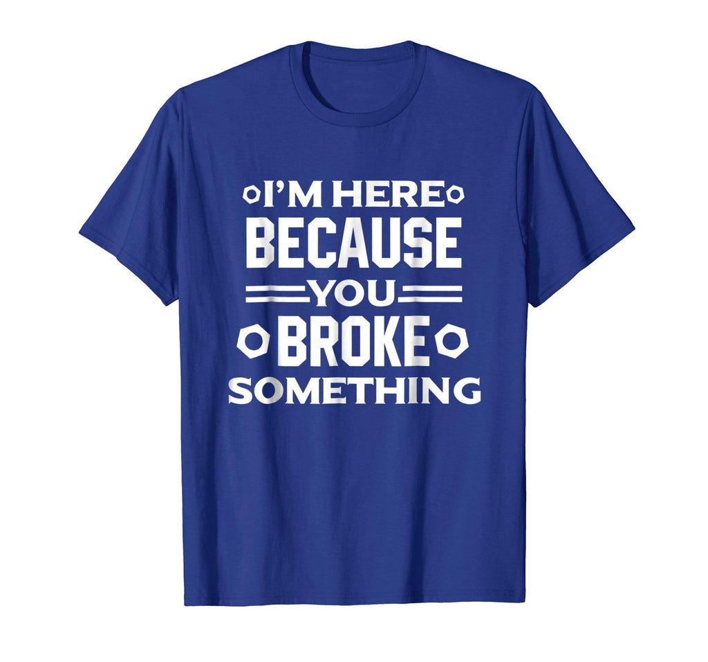 I'm Here Because You Broke Something Funny Handyman T-Shirt