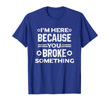 I'm Here Because You Broke Something Funny Handyman T-Shirt
