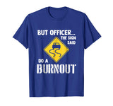 But Officer the Sign Said Do a Burnout - Funny Car T-Shirt
