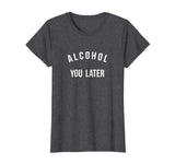 Alcohol you later I'll call you later funny drinking t-shirt