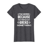 I'm Here Because You Broke Something Funny Handyman T-Shirt