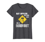 But Officer the Sign Said Do a Burnout - Funny Car T-Shirt