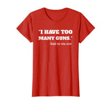 I Have To Many Guns - Funny Gun Lover Range T Shirt
